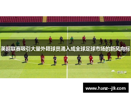 英超联赛吸引大量外籍球员涌入成全球足球市场的新风向标