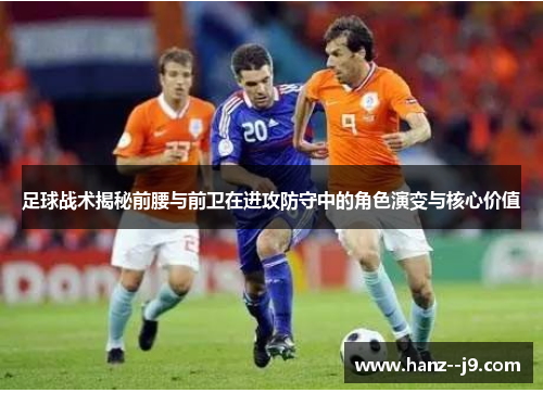 足球战术揭秘前腰与前卫在进攻防守中的角色演变与核心价值