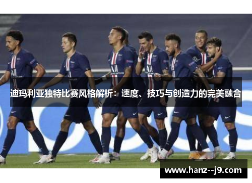 迪玛利亚独特比赛风格解析：速度、技巧与创造力的完美融合