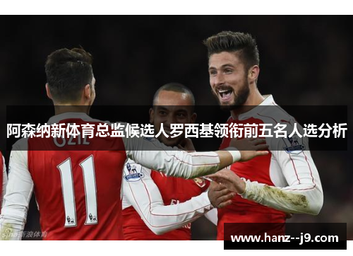阿森纳新体育总监候选人罗西基领衔前五名人选分析