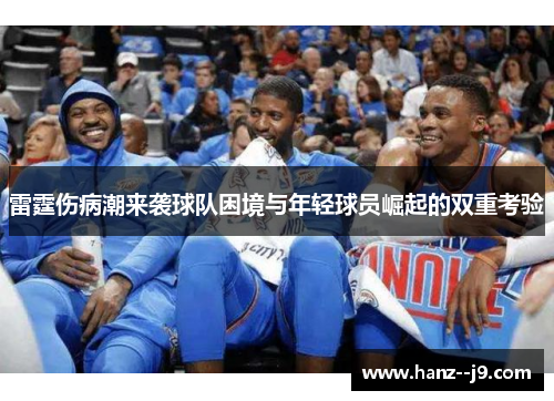 雷霆伤病潮来袭球队困境与年轻球员崛起的双重考验