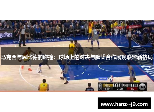 马克西与恩比德的碰撞：球场上的对决与默契合作展现联盟新格局