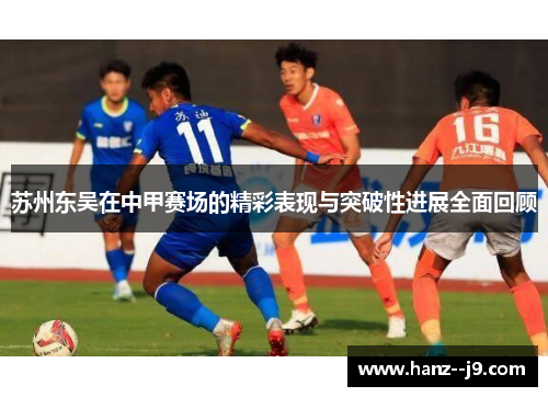 苏州东吴在中甲赛场的精彩表现与突破性进展全面回顾
