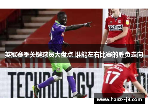 英冠赛季关键球员大盘点 谁能左右比赛的胜负走向