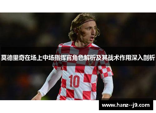 莫德里奇在场上中场指挥官角色解析及其战术作用深入剖析