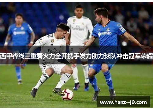 西甲锋线三重奏火力全开携手发力助力球队冲击冠军荣耀