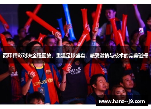 西甲精彩对决全程回放，重温足球盛宴，感受激情与技术的完美碰撞
