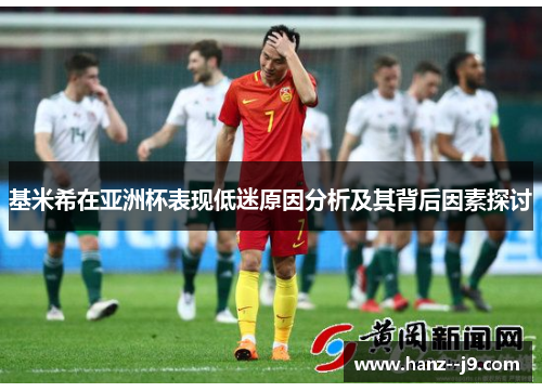 基米希在亚洲杯表现低迷原因分析及其背后因素探讨