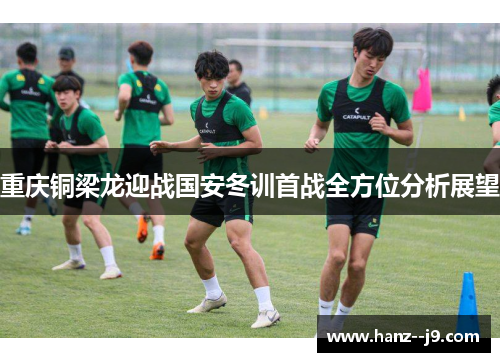 重庆铜梁龙迎战国安冬训首战全方位分析展望