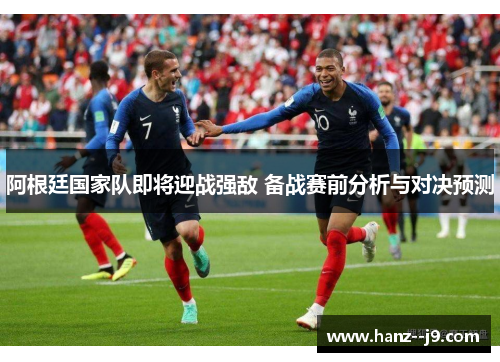 阿根廷国家队即将迎战强敌 备战赛前分析与对决预测