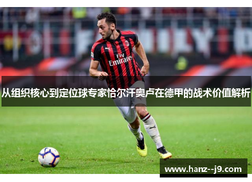 从组织核心到定位球专家恰尔汗奥卢在德甲的战术价值解析