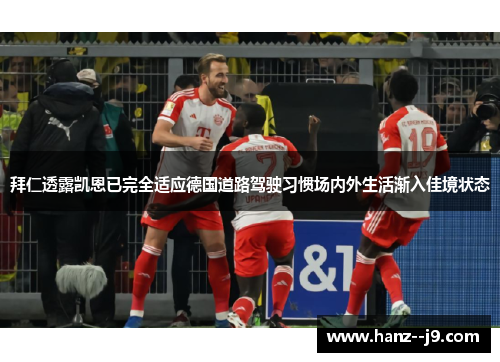 拜仁透露凯恩已完全适应德国道路驾驶习惯场内外生活渐入佳境状态
