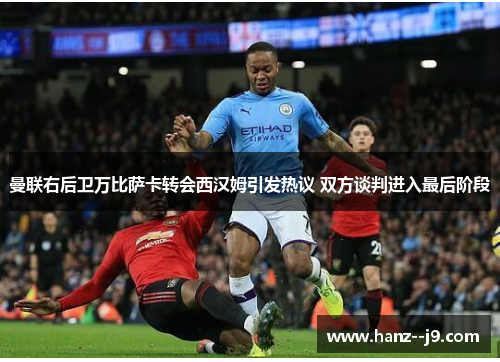 曼联右后卫万比萨卡转会西汉姆引发热议 双方谈判进入最后阶段