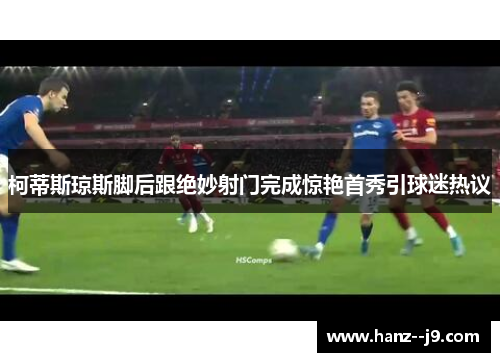 柯蒂斯琼斯脚后跟绝妙射门完成惊艳首秀引球迷热议