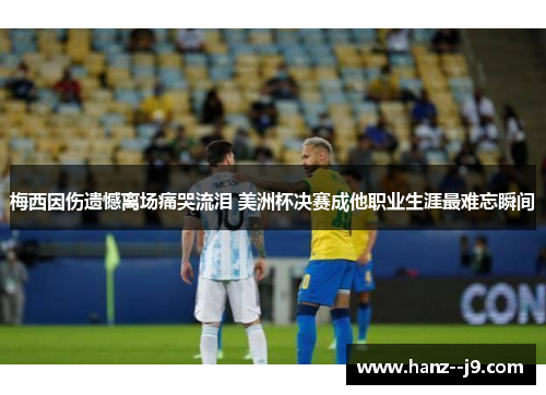 梅西因伤遗憾离场痛哭流泪 美洲杯决赛成他职业生涯最难忘瞬间