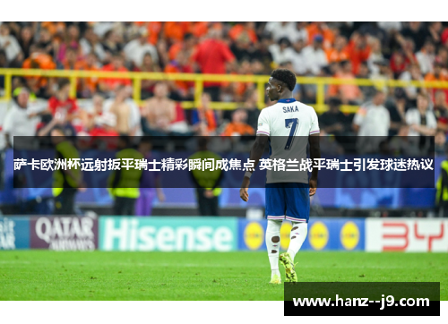 萨卡欧洲杯远射扳平瑞士精彩瞬间成焦点 英格兰战平瑞士引发球迷热议