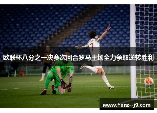 欧联杯八分之一决赛次回合罗马主场全力争取逆转胜利