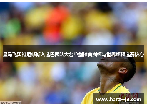 皇马飞翼维尼修斯入选巴西队大名单剑指美洲杯与世界杯预选赛核心