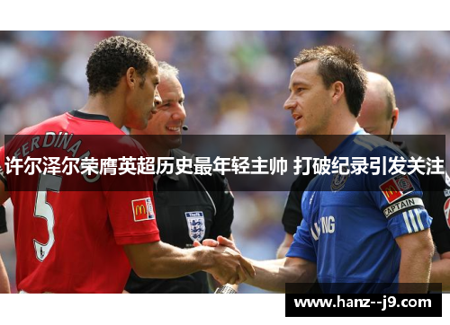 许尔泽尔荣膺英超历史最年轻主帅 打破纪录引发关注