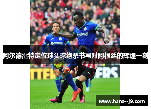 阿尔德雷特定位球头球绝杀书写对阿根廷的辉煌一刻