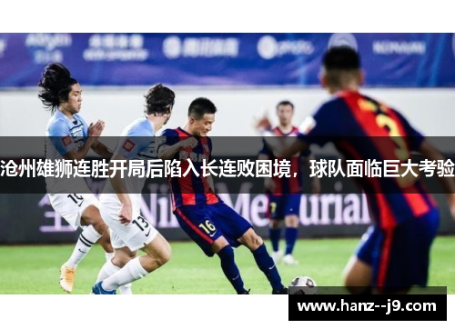 沧州雄狮连胜开局后陷入长连败困境，球队面临巨大考验